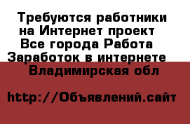 Требуются работники на Интернет-проект - Все города Работа » Заработок в интернете   . Владимирская обл.
